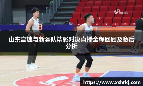 山东高速与新疆队精彩对决直播全程回顾及赛后分析