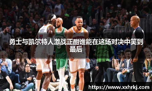 勇士与凯尔特人激战正酣谁能在这场对决中笑到最后