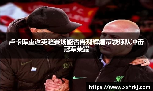 卢卡库重返英超赛场能否再现辉煌带领球队冲击冠军荣耀