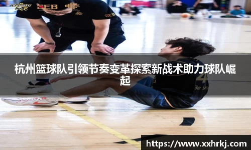 杭州篮球队引领节奏变革探索新战术助力球队崛起