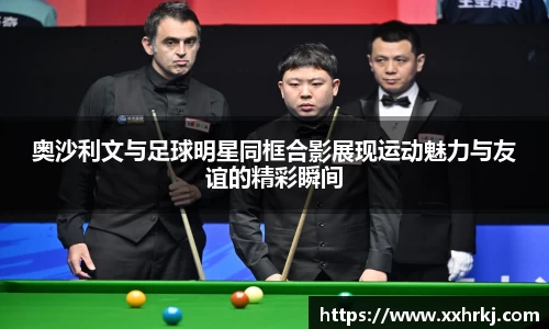 奥沙利文与足球明星同框合影展现运动魅力与友谊的精彩瞬间