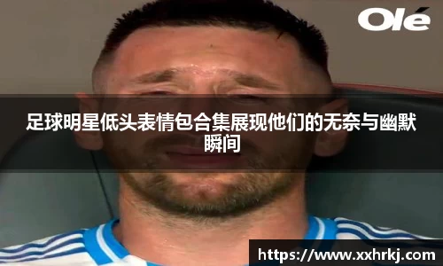 足球明星低头表情包合集展现他们的无奈与幽默瞬间